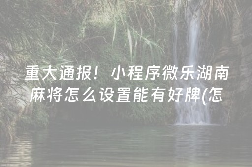重大通报！小程序微乐湖南麻将怎么设置能有好牌(怎么能让胜率高)