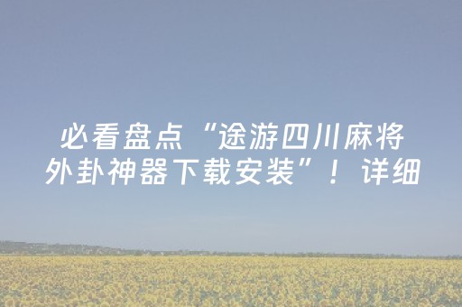 必看盘点“途游四川麻将外卦神器下载安装”！详细开挂教程（确实真的有挂)-抖音