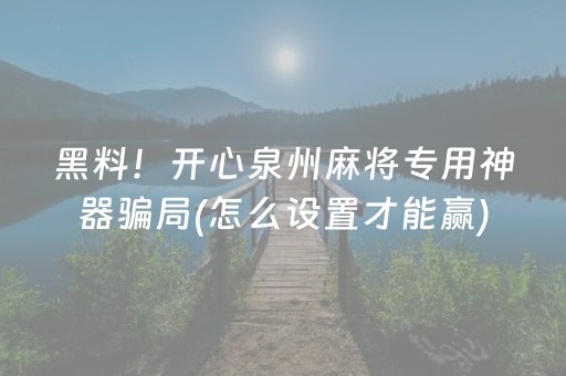 黑料！开心泉州麻将专用神器骗局(怎么设置才能赢)