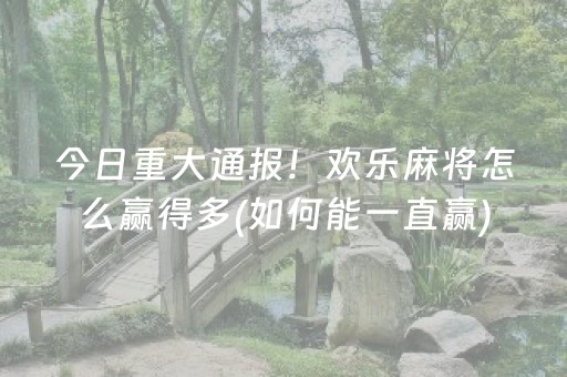 今日重大通报！欢乐麻将怎么赢得多(如何能一直赢)