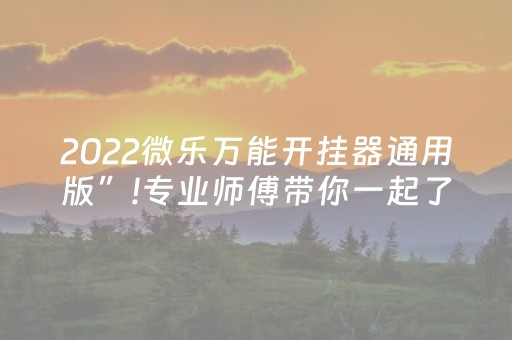 2022微乐万能开挂器通用版”!专业师傅带你一起了解（详细教程）-抖音