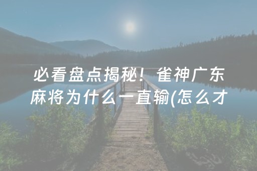 必看盘点揭秘！雀神广东麻将为什么一直输(怎么才有赢的几率)