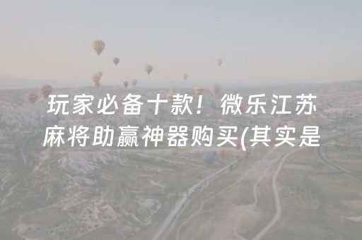 玩家必备十款！微乐江苏麻将助赢神器购买(其实是有挂确实有挂)