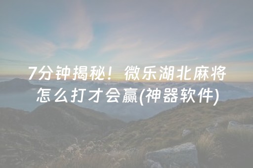 7分钟揭秘！微乐湖北麻将怎么打才会赢(神器软件)