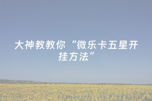 大神教教你“微乐卡五星开挂方法”（是否能开挂)