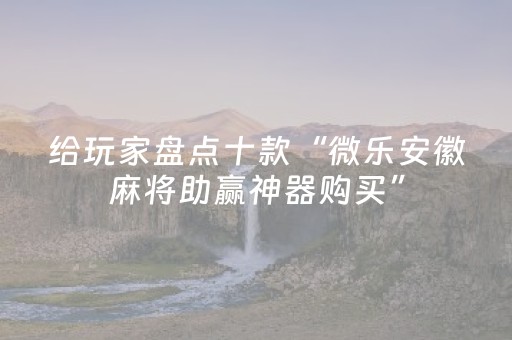给玩家盘点十款“微乐安徽麻将助赢神器购买”（怎么提高胜率)