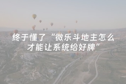 终于懂了“微乐斗地主怎么才能让系统给好牌”（开挂辅助器脚本)