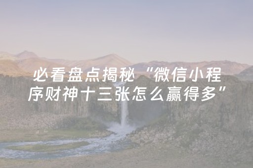 必看盘点揭秘“微信小程序财神十三张怎么赢得多”（攻略插件)