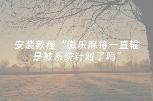 必看教程“微信微乐麻将怎么提高胜率（专用辅牌神器免安装）