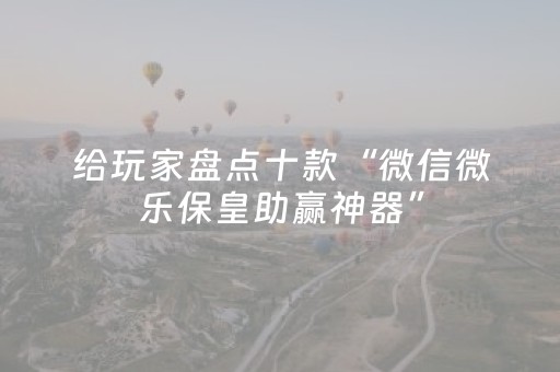 给玩家盘点十款“微信微乐保皇助赢神器”（开挂神器下载)