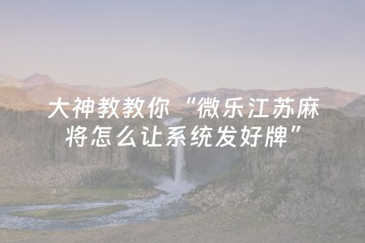 大神教教你“微乐江苏麻将怎么让系统发好牌”（必赢神器)