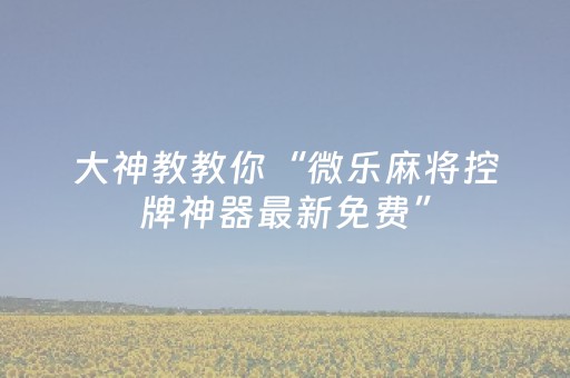 大神教教你“微乐麻将控牌神器最新免费”（怎么增加胜率)