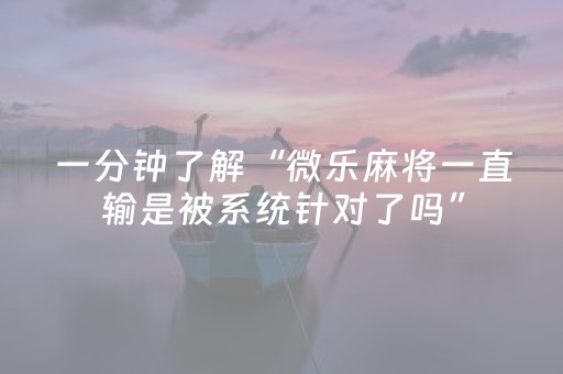 一分钟了解“微乐麻将一直输是被系统针对了吗”（充值会提高胜率么)