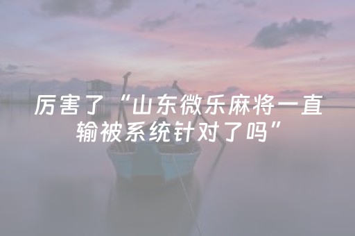 厉害了“山东微乐麻将一直输被系统针对了吗”（输赢有什么规律)