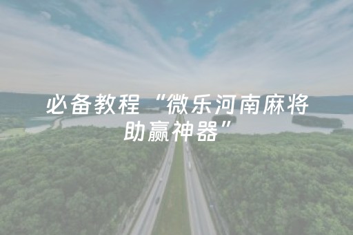 必备教程“微乐河南麻将助赢神器”（开挂神器下载)