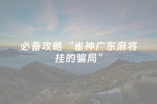 必备攻略“雀神广东麻将挂的骗局”（好友房怎么才能赢)
