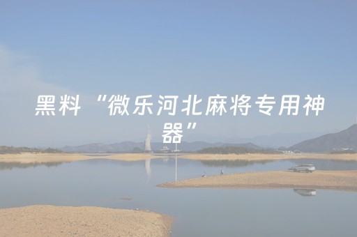 黑料“微乐河北麻将专用神器”（怎么设置能有好牌)