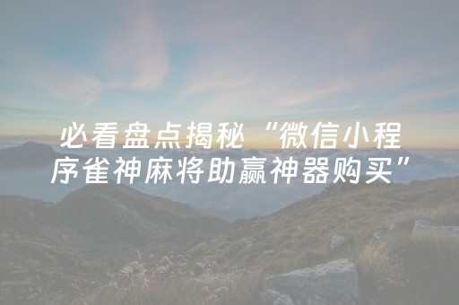 必看盘点揭秘“微信小程序雀神麻将助赢神器购买”（神器最新免费)