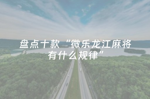 盘点十款“微乐龙江麻将有什么规律”（辅助器下载)