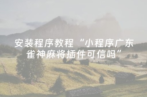 安装程序教程“小程序广东雀神麻将插件可信吗”（怎么提高胜率)