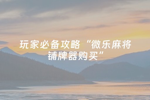 玩家必备攻略“微乐麻将铺牌器购买”（好友房怎么才能赢)