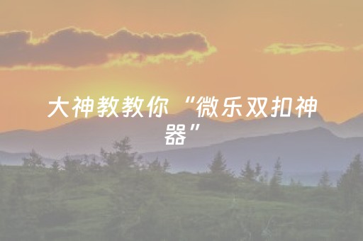 玩家必备教程“微乐广西麻将铺牌器下载（专用辅牌神器免安装）
