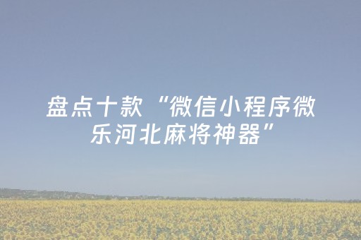 盘点十款“微信小程序微乐河北麻将神器”（做弊器软件下载)
