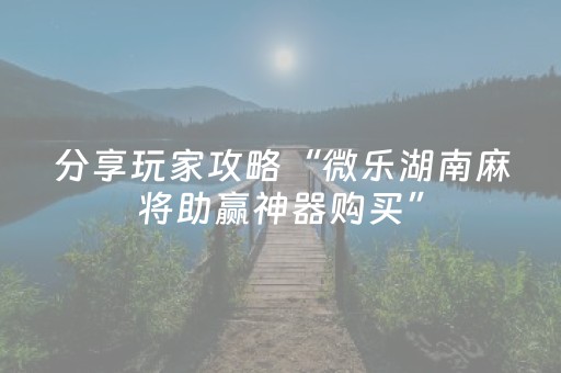 分享玩家攻略“微乐湖南麻将助赢神器购买”（开挂辅助插件)