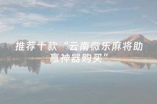 推荐十款“云南微乐麻将助赢神器购买”（插件开挂免费AI)