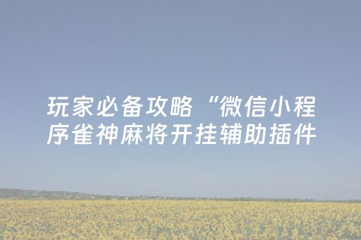 玩家必备攻略“微信小程序雀神麻将开挂辅助插件”（为什么有人一直赢)