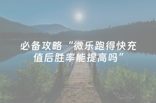 必备攻略“微乐跑得快充值后胜率能提高吗”（赢的技巧规律)