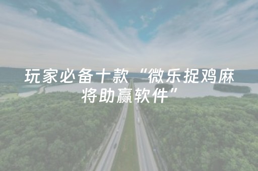 玩家必备十款“微乐捉鸡麻将助赢软件”（软件出售)