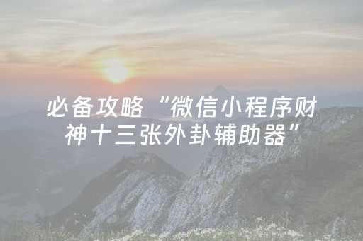 必备攻略“微信小程序财神十三张外卦辅助器”（是否能开挂)