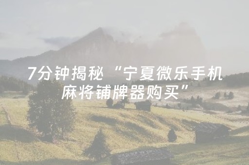 7分钟揭秘“宁夏微乐手机麻将铺牌器购买”（怎么控制输赢)