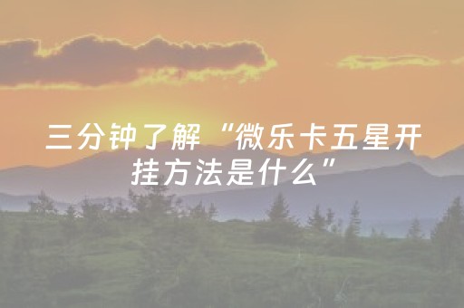 三分钟了解“微乐卡五星开挂方法是什么”（免费辅助)