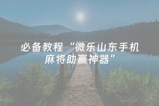 必备教程“微乐山东手机麻将助赢神器”（骗局大揭秘)