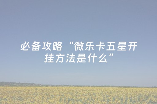 必备攻略“微乐卡五星开挂方法是什么”（必赢神器辅助器)