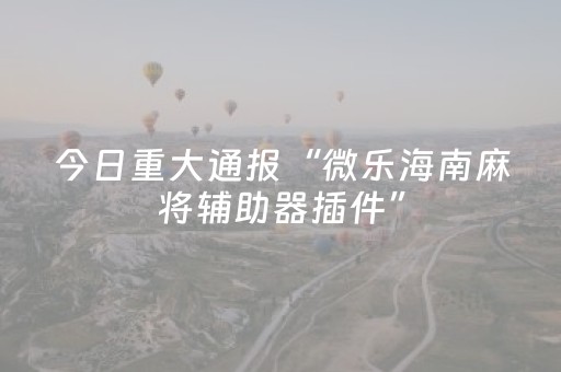今日重大通报“微乐海南麻将辅助器插件”（透明挂辅助器)