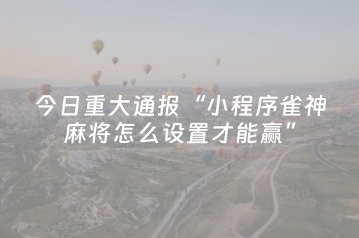 今日重大通报“小程序雀神麻将怎么设置才能赢”（开挂辅助插件)