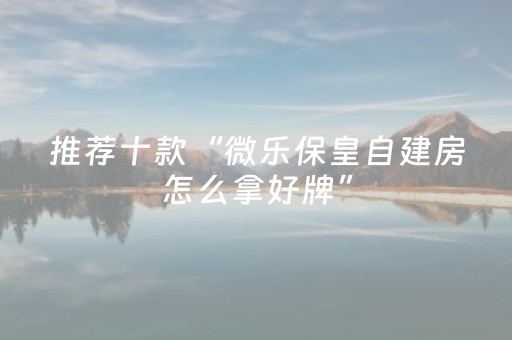 推荐十款“微乐保皇自建房怎么拿好牌”（充值会提高胜率么)