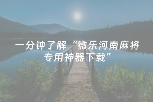 一分钟了解“微乐河南麻将专用神器下载”（技巧和打好牌方法)