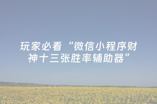 玩家必看“微信小程序财神十三张胜率辅助器”（插件可信吗)