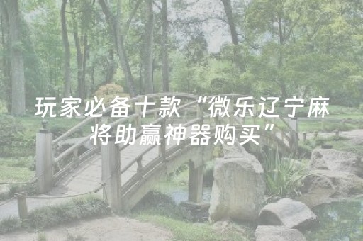 玩家必备十款“微乐辽宁麻将助赢神器购买”（有没有猫腻)