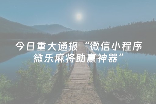 今日重大通报“微信小程序微乐麻将助赢神器”（是否能开挂)