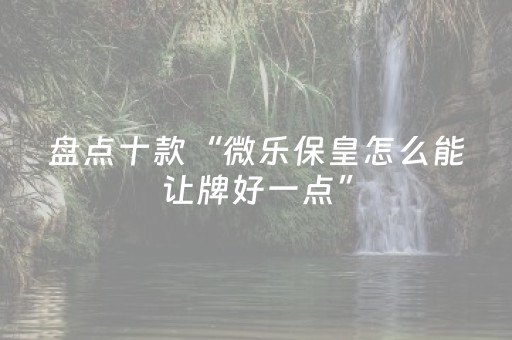 盘点十款“微乐保皇怎么能让牌好一点”（怎么设置才能赢)