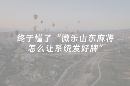 终于懂了“微乐山东麻将怎么让系统发好牌”（神器通用版)
