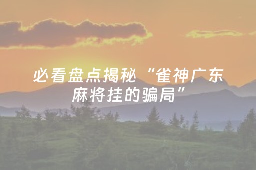 必看盘点揭秘“雀神广东麻将挂的骗局”（提高胜率软件)