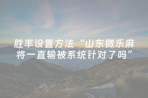 胜率设置方法“山东微乐麻将一直输被系统针对了吗”（神器最新免费)