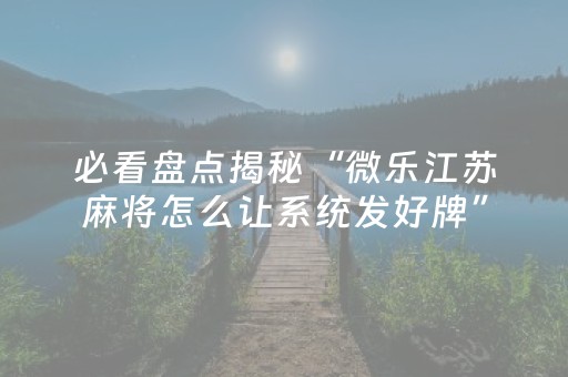 必看盘点揭秘“微乐江苏麻将怎么让系统发好牌”（开挂辅助插件)