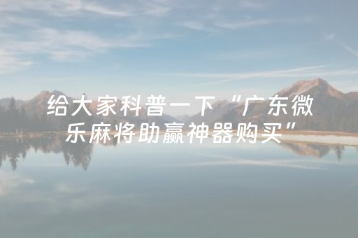 给大家科普一下“广东微乐麻将助赢神器购买”（如何让系统发好牌)